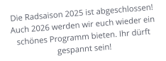 Die Radsaison 2025 ist abgeschlossen! Auch 2026 werden wir euch wieder ein schönes Programm bieten. Ihr dürft gespannt sein!