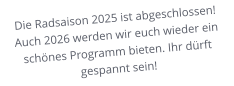 Die Radsaison 2025 ist abgeschlossen! Auch 2026 werden wir euch wieder ein schönes Programm bieten. Ihr dürft gespannt sein!
