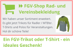  FGV-Shop Rad- und Vereinsbekleidung  Wir haben unser Sortiment erweitert. Es gibt jetzt Trikots für Radler / MTB‘er. T-Shirts und Polos für Veranstaltungen. Hol dir schöne Teile! Ein FGV-Trikot oder T-Shirt - ein ideales Geschenk!