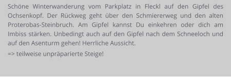 Schöne Winterwanderung vom Parkplatz in Fleckl auf den Gipfel des Ochsenkopf. Der Rückweg geht über den Schmiererweg und den alten Proterobas-Steinbruch. Am Gipfel kannst Du einkehren oder dich am Imbiss stärken. Unbedingt auch auf den Gipfel nach dem Schneeloch und auf den Asenturm gehen! Herrliche Aussicht. => teilweise unpräparierte Steige!