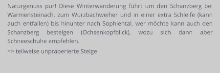Naturgenuss pur! Diese Winterwanderung führt um den Schanzberg bei Warmensteinach, zum Wurzbachweiher und in einer extra Schleife (kann auch entfallen) bis hinunter nach Sophiental. wer möchte kann auch den Schanzberg besteigen (Ochsenkopfblick), wozu sich dann aber Schneeschuhe empfehlen. => teilweise unpräperierte Steige